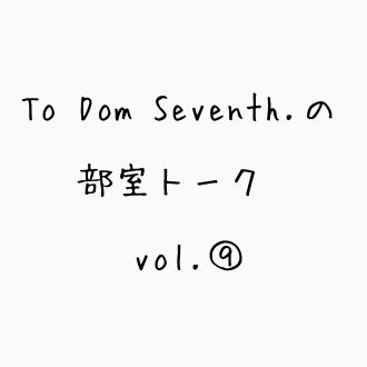 To Dom Seventh.の部室トーク第９回目