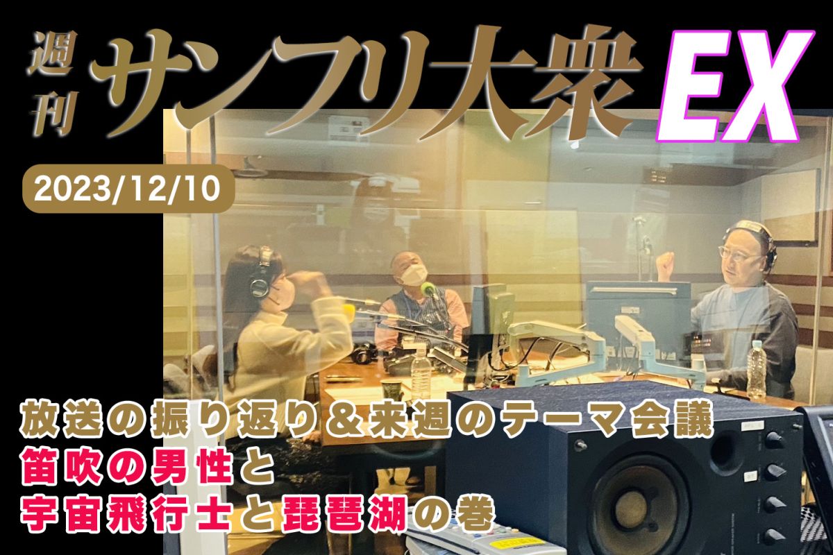 2023年12月10日 週刊サンフリ大衆EX 放送の振り返り＆来週のテーマ会議 笛吹の男性と宇宙飛行士と琵琶湖の巻