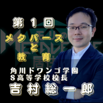 第１回　メタバースと教育とは？　ゲスト：角川ドワンゴ学園 S高等学校校長　吉村総一郎