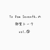 To Dom Seventh.の部室トーク第3回目