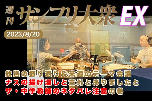 2023年8月20日 週刊サンフリ大衆EX 放送の振り返り＆来週のテーマ会議 ナスの揚げ浸しと意外とありましたとザ・中学教師のネタバレ注意の巻 
