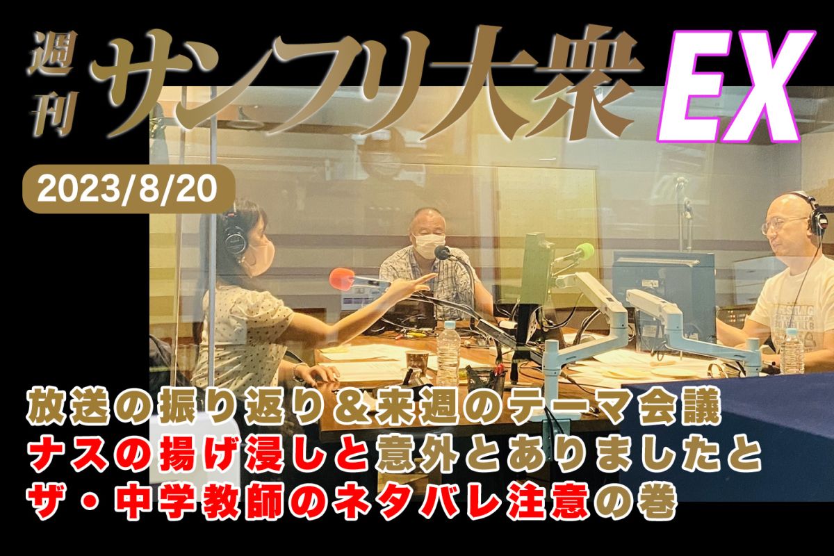 2023年8月20日 週刊サンフリ大衆EX 放送の振り返り＆来週のテーマ会議 ナスの揚げ浸しと意外とありましたとザ・中学教師のネタバレ注意の巻 