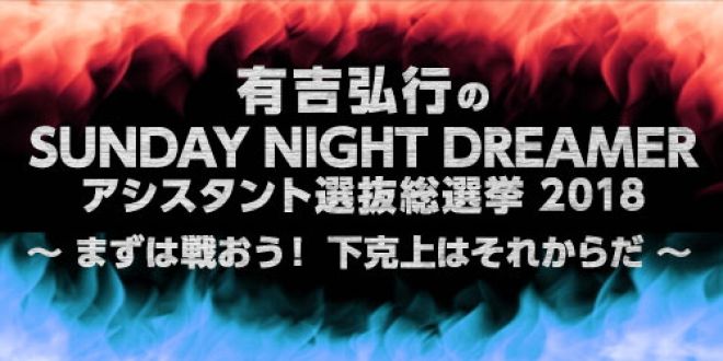 有吉弘行のSUNDAY NIGHT DREAMER アシスタント選抜総選挙 2018 ～まずは戦おう！下克上はそれからだ～
