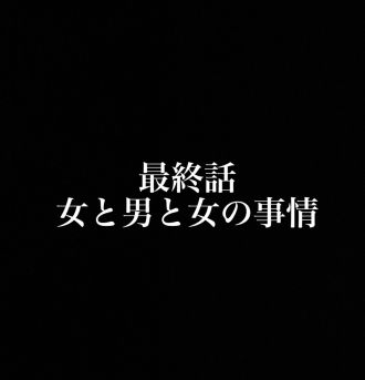 最終話　女と男と女の事情