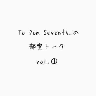 To Dom Seventh.の部室トーク第一回目