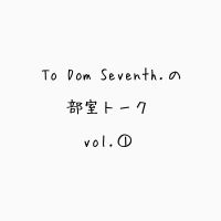 To Dom Seventh.の部室トーク第一回目