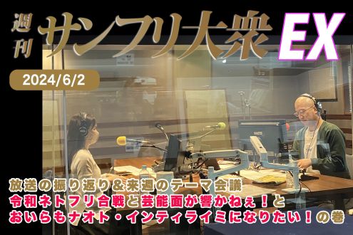 2024年6月2日 週刊サンフリ大衆EX 放送の振り返り＆来週のテーマ会議 令和ネトフリ合戦と芸能面が響かねぇ！とおいらもナオト・インティライミになりたい！の巻