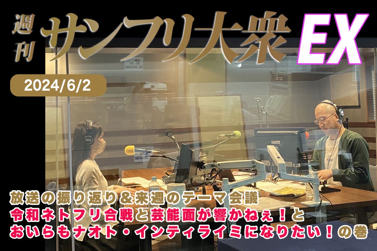 2024年6月2日 週刊サンフリ大衆EX 放送の振り返り＆来週のテーマ会議 令和ネトフリ合戦と芸能面が響かねぇ！とおいらもナオト・インティライミになりたい！の巻