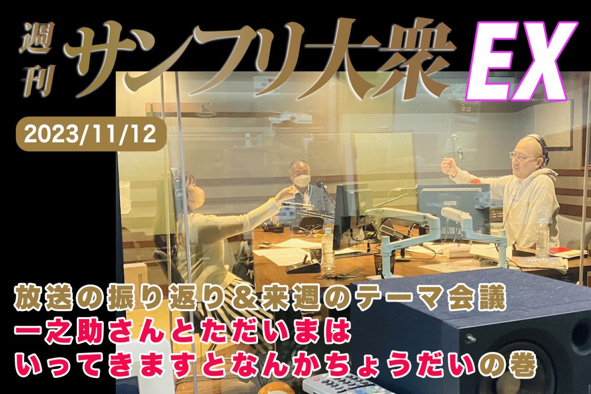 2023年11月12日 週刊サンフリ大衆EX 放送の振り返り＆来週のテーマ会議 一之助さんとただいまはいってきますとなんかちょうだいの巻