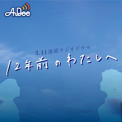 3.11連続ラジオドラマ 『12年前のわたしへ』