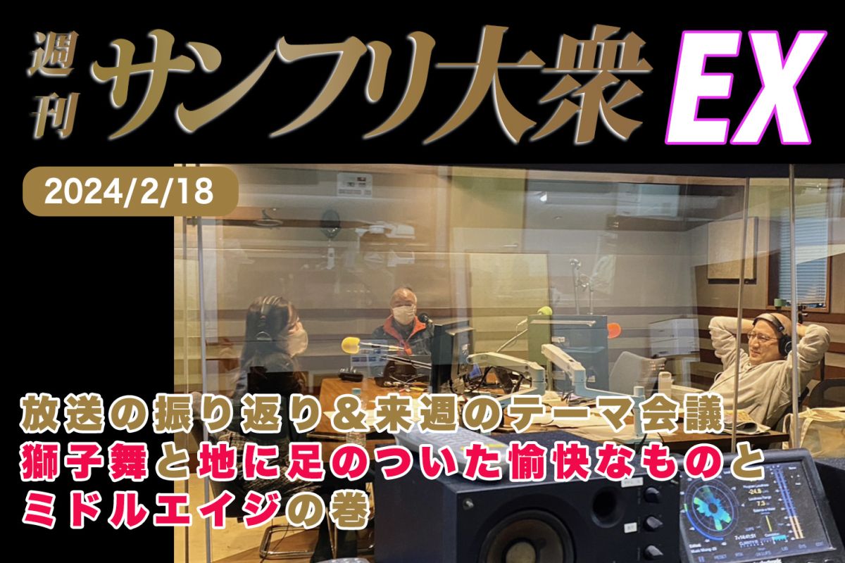 2024年2月18日 週刊サンフリ大衆EX 放送の振り返り＆来週のテーマ会議 獅子舞と地に足のついた愉快なものとミドルエイジの巻
