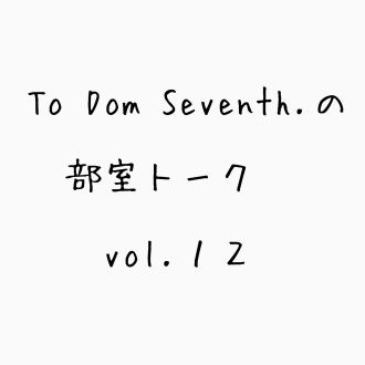 To Dom Seventh.の部室トーク第12回目「最終回」