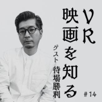第14回　VR映画を知る　ゲスト：VRコンテンツプロデューサー　待場勝利