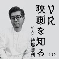 第14回　VR映画を知る　ゲスト：VRコンテンツプロデューサー　待場勝利
