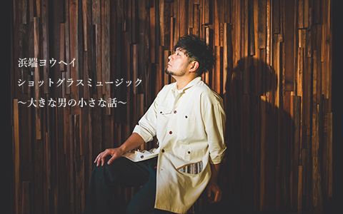 浜端ヨウヘイ　ショットグラスミュージック～大きな男の小さな話～ (2026.03.20)