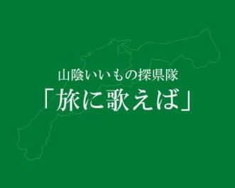 『山陰いいもの探県隊』とは？！「旅に歌えば」とは？！