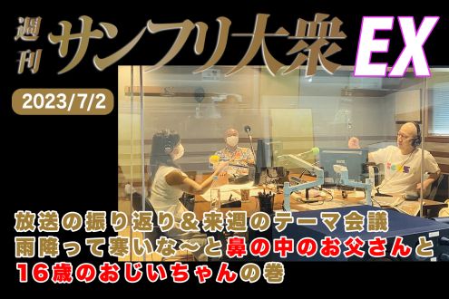 2023年7月2日 週刊サンフリ大衆EX 放送の振り返り＆来週のテーマ会議 雨降って寒いな～と鼻の中のお父さんと16歳のおじいちゃんの巻