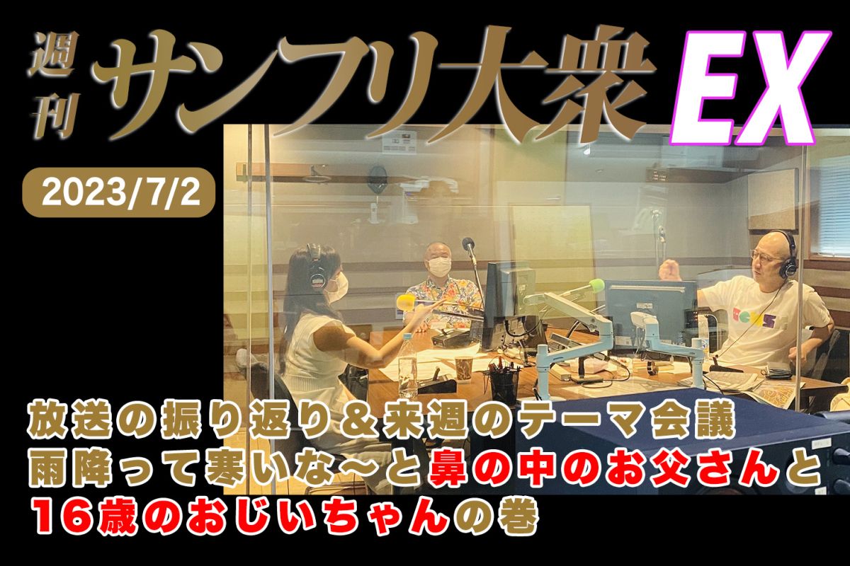 2023年7月2日 週刊サンフリ大衆EX 放送の振り返り＆来週のテーマ会議 雨降って寒いな～と鼻の中のお父さんと16歳のおじいちゃんの巻