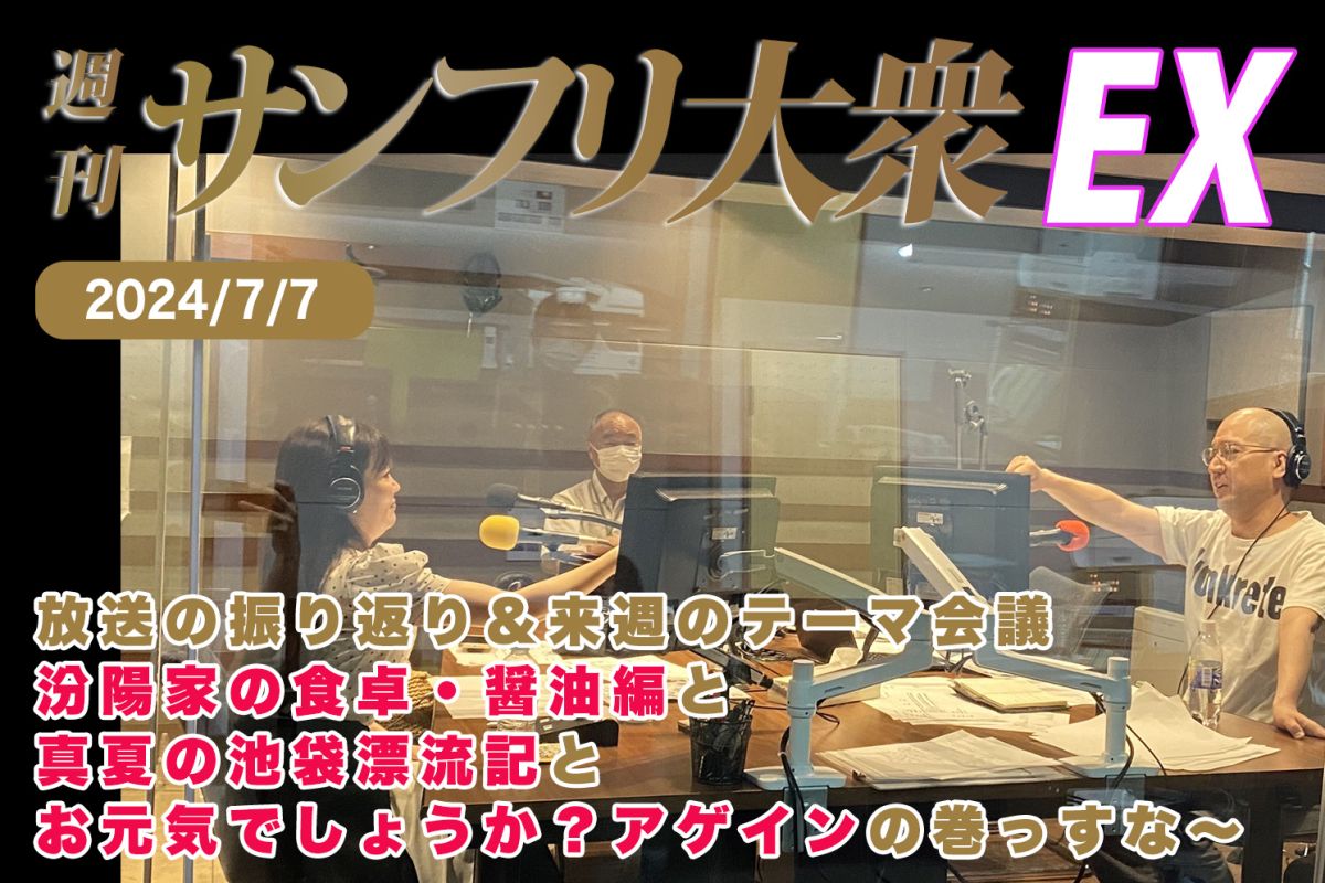 2024年7月7日 週刊サンフリ大衆EX 放送の振り返り＆来週のテーマ会議 汾陽家の食卓・醤油編 と 真夏の池袋漂流記 と お元気でしょうか？アゲイン の巻っすな～