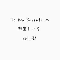 To Dom Seventh.の部室トーク第4回目