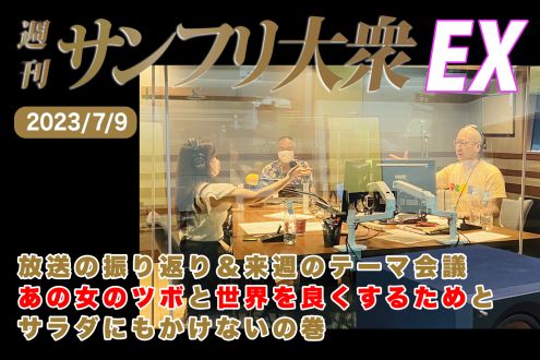  2023年7月9日 週刊サンフリ大衆EX 放送の振り返り＆来週のテーマ会議 あの女のツボと世界を良くするためとサラダにもかけないの巻